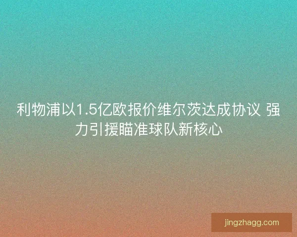 利物浦以1.5亿欧报价维尔茨达成协议 强力引援瞄准球队新核心
