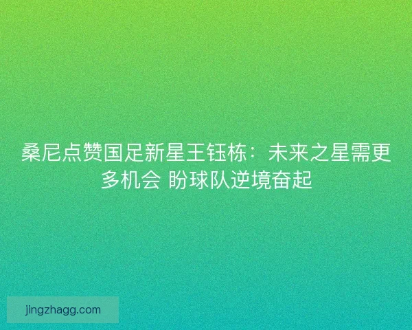 桑尼点赞国足新星王钰栋：未来之星需更多机会 盼球队逆境奋起