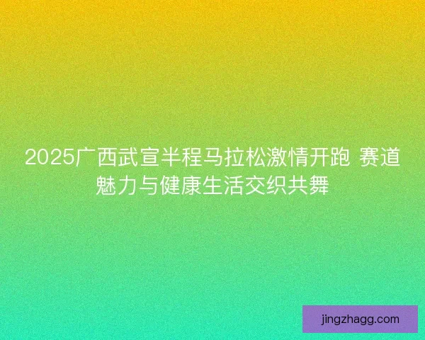 2025广西武宣半程马拉松激情开跑 赛道魅力与健康生活交织共舞