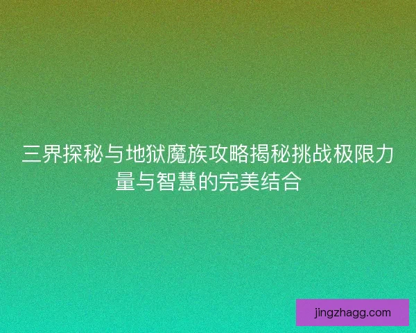 三界探秘与地狱魔族攻略揭秘挑战极限力量与智慧的完美结合