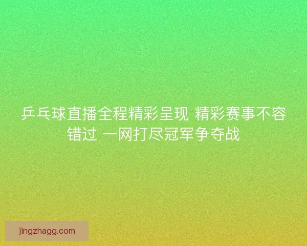 乒乓球直播全程精彩呈现 精彩赛事不容错过 一网打尽冠军争夺战