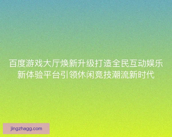 百度游戏大厅焕新升级打造全民互动娱乐新体验平台引领休闲竞技潮流新时代