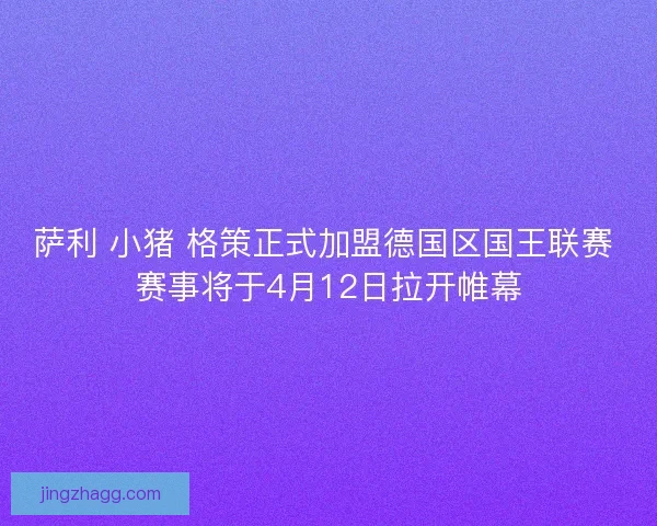 萨利 小猪 格策正式加盟德国区国王联赛 赛事将于4月12日拉开帷幕