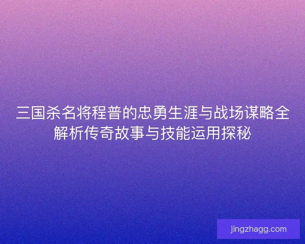 三国杀名将程普的忠勇生涯与战场谋略全解析传奇故事与技能运用探秘