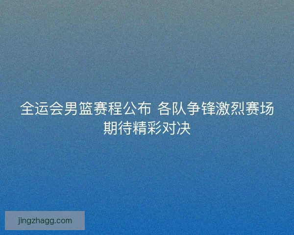 全运会男篮赛程公布 各队争锋激烈赛场期待精彩对决