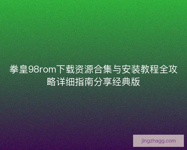 拳皇98rom下载资源合集与安装教程全攻略详细指南分享经典版