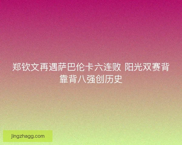 郑钦文再遇萨巴伦卡六连败 阳光双赛背靠背八强创历史