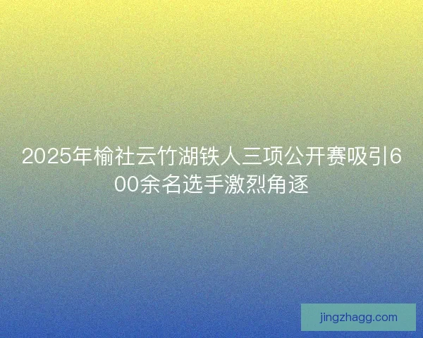 2025年榆社云竹湖铁人三项公开赛吸引600余名选手激烈角逐