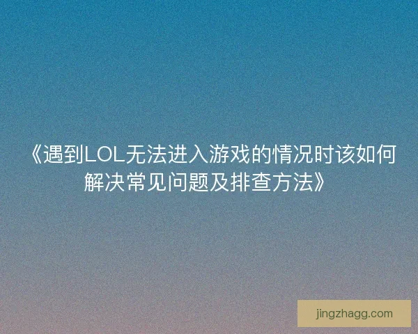 《遇到LOL无法进入游戏的情况时该如何解决常见问题及排查方法》