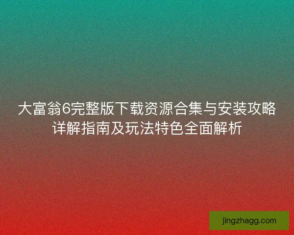 大富翁6完整版下载资源合集与安装攻略详解指南及玩法特色全面解析