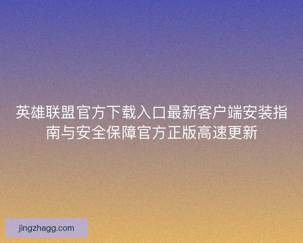 英雄联盟官方下载入口最新客户端安装指南与安全保障官方正版高速更新