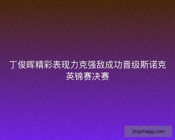丁俊晖精彩表现力克强敌成功晋级斯诺克英锦赛决赛