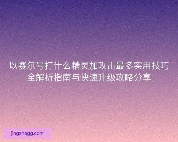 以赛尔号打什么精灵加攻击最多实用技巧全解析指南与快速升级攻略分享