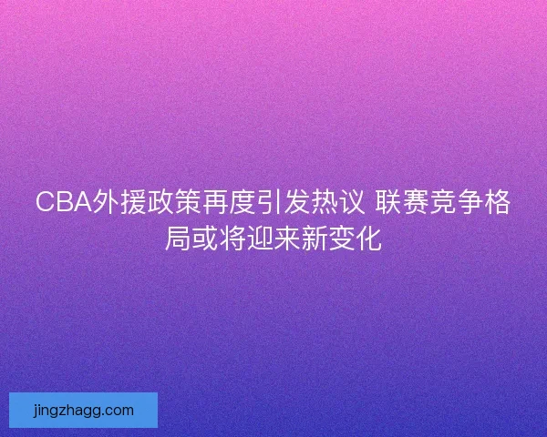 CBA外援政策再度引发热议 联赛竞争格局或将迎来新变化