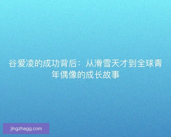 谷爱凌的成功背后:从滑雪天才到全球青年偶像的成长故事 谷爱凌的成功背后:从滑雪天才到全球青年偶像的成长故事
