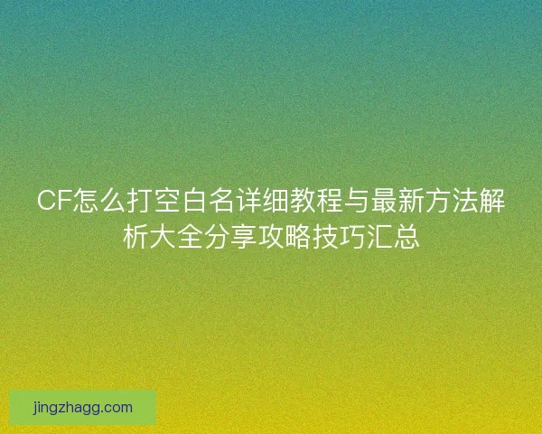 CF怎么打空白名详细教程与最新方法解析大全分享攻略技巧汇总 CF怎么打空白名详细教程与最新方法解析大全分享攻略技巧汇总