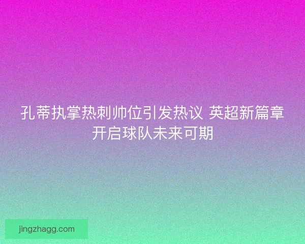 孔蒂执掌热刺帅位引发热议 英超新篇章开启球队未来可期 孔蒂执掌热刺帅位引发热议 英超新篇章开启球队未来可期