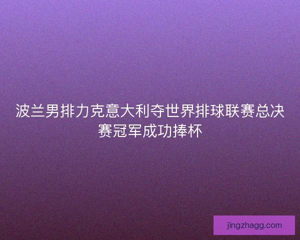 波兰男排力克意大利夺世界排球联赛总决赛冠军成功捧杯