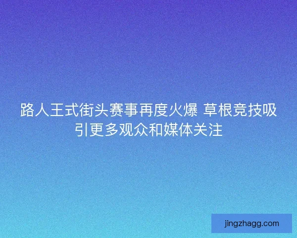 路人王式街头赛事再度火爆 草根竞技吸引更多观众和媒体关注