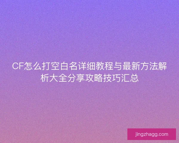 CF怎么打空白名详细教程与最新方法解析大全分享攻略技巧汇总