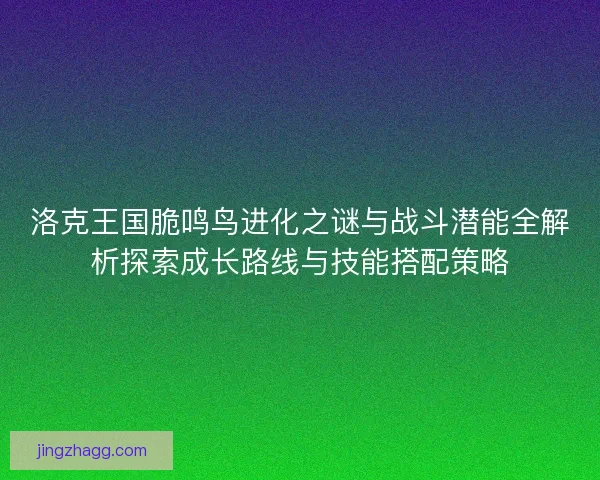 洛克王国脆鸣鸟进化之谜与战斗潜能全解析探索成长路线与技能搭配策略