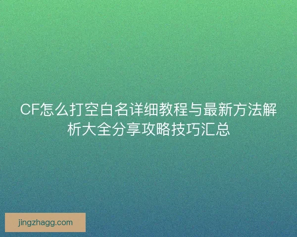 CF怎么打空白名详细教程与最新方法解析大全分享攻略技巧汇总 CF怎么打空白名详细教程与最新方法解析大全分享攻略技巧汇总