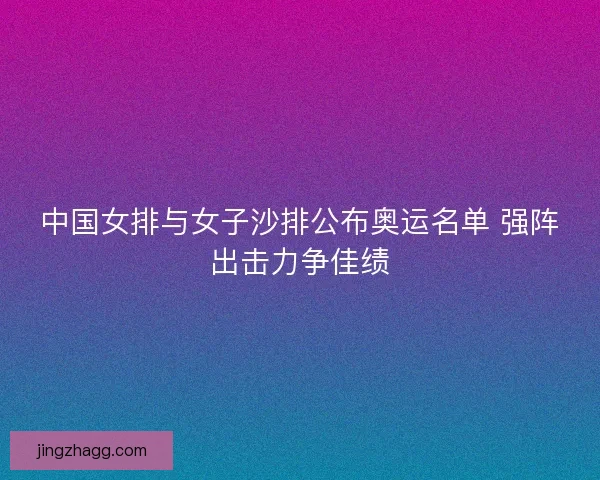 中国女排与女子沙排公布奥运名单 强阵出击力争佳绩 中国女排与女子沙排公布奥运名单 强阵出击力争佳绩