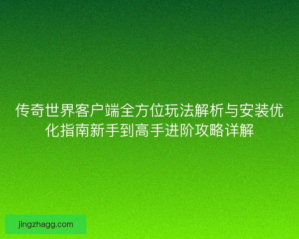 传奇世界客户端全方位玩法解析与安装优化指南新手到高手进阶攻略详解