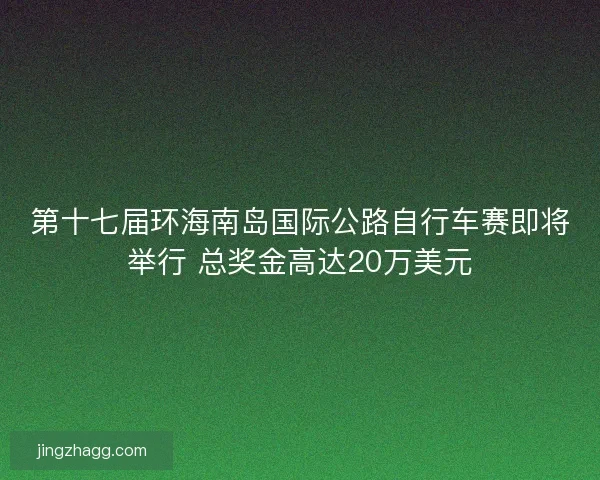 第十七届环海南岛国际公路自行车赛即将举行 总奖金高达20万美元