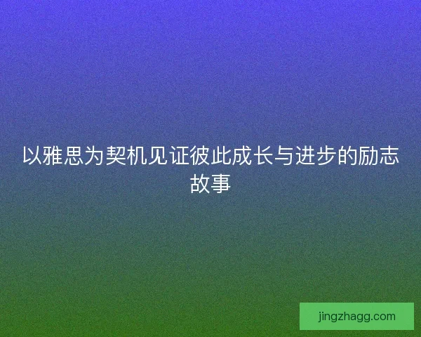 以雅思为契机见证彼此成长与进步的励志故事