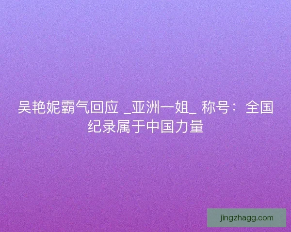 吴艳妮霸气回应 _亚洲一姐_ 称号：全国纪录属于中国力量