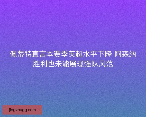 佩蒂特直言本赛季英超水平下降 阿森纳胜利也未能展现强队风范 佩蒂特直言本赛季英超水平下降 阿森纳胜利也未能展现强队风范