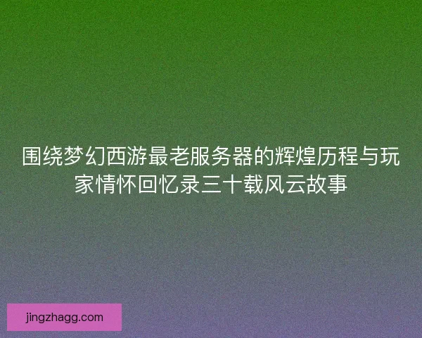 围绕梦幻西游最老服务器的辉煌历程与玩家情怀回忆录三十载风云故事