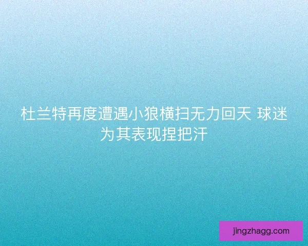 杜兰特再度遭遇小狼横扫无力回天 球迷为其表现捏把汗 杜兰特再度遭遇小狼横扫无力回天 球迷为其表现捏把汗