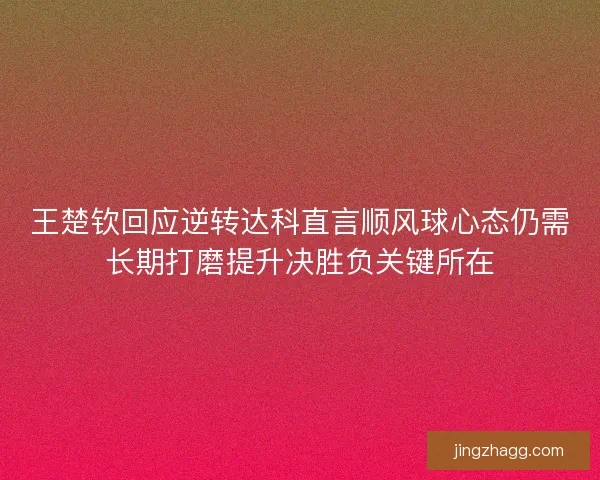 王楚钦回应逆转达科直言顺风球心态仍需长期打磨提升决胜负关键所在