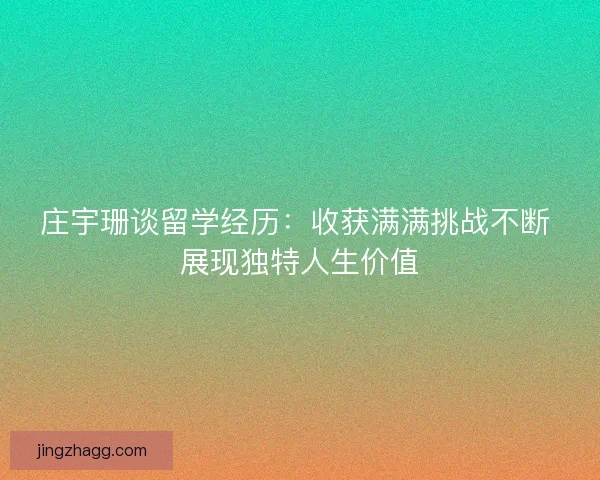 庄宇珊谈留学经历:收获满满挑战不断 展现独特人生价值 庄宇珊谈留学经历:收获满满挑战不断 展现独特人生价值